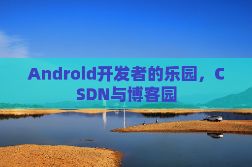 Android开发者的乐园，CSDN与博客园