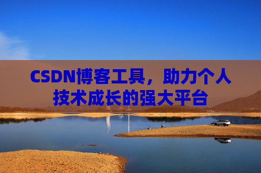 CSDN博客工具,助力个人技术成长的强大平台 CSDN博客工具,助力个人技术成长的强大平台
